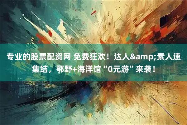 专业的股票配资网 免费狂欢！达人&素人速集结，鄂野+海洋馆“0元游”来袭！