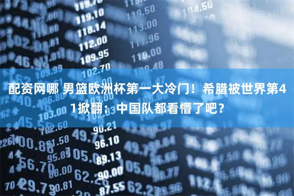 配资网哪 男篮欧洲杯第一大冷门！希腊被世界第41掀翻：中国队都看懵了吧？