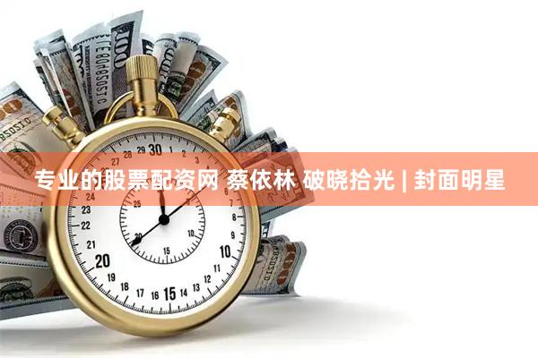 专业的股票配资网 蔡依林 破晓拾光 | 封面明星