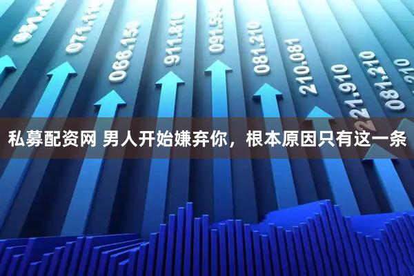 私募配资网 男人开始嫌弃你，根本原因只有这一条