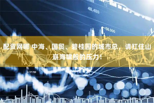 配资网哪 中海、国贸、碧桂园的城市总，请扛住山崩海啸般的压力！