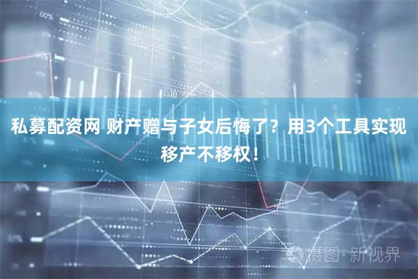 私募配资网 财产赠与子女后悔了？用3个工具实现移产不移权！