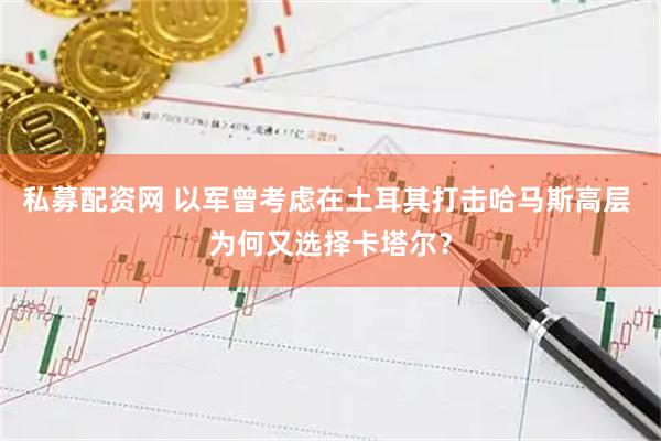 私募配资网 以军曾考虑在土耳其打击哈马斯高层 为何又选择卡塔尔？