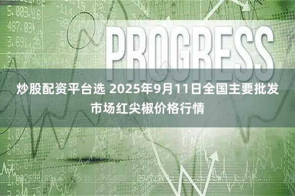 炒股配资平台选 2025年9月11日全国主要批发市场红尖椒价格行情