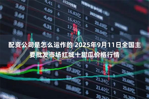 配资公司是怎么运作的 2025年9月11日全国主要批发市场红城十甜瓜价格行情