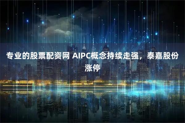 专业的股票配资网 AIPC概念持续走强，泰嘉股份涨停