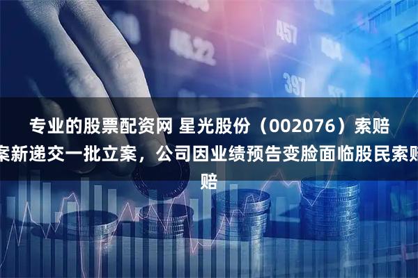 专业的股票配资网 星光股份(002076)索赔案新递交一批立案,公司因业绩预告变脸面临股民索赔