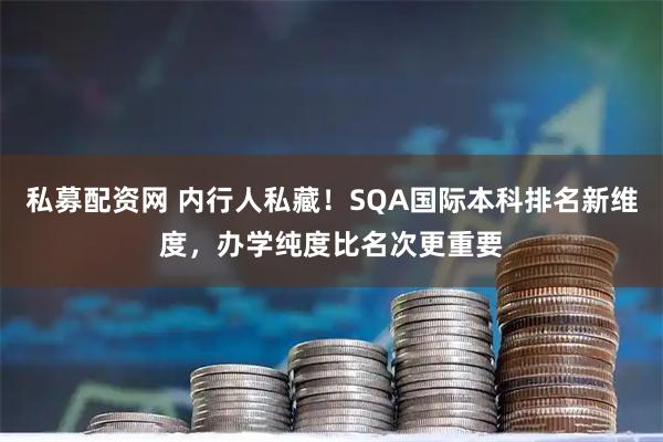 私募配资网 内行人私藏!SQA国际本科排名新维度,办学纯度比名次更重要