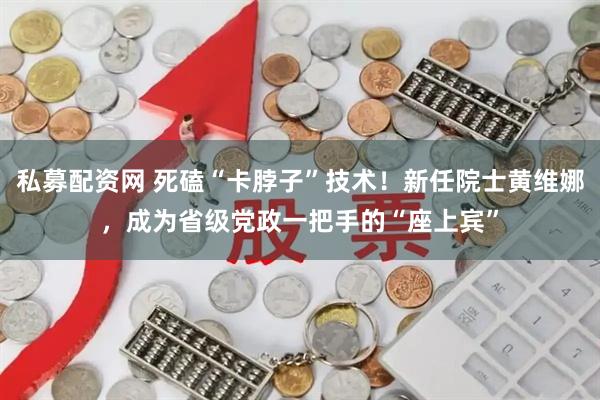 私募配资网 死磕“卡脖子”技术！新任院士黄维娜，成为省级党政一把手的“座上宾”