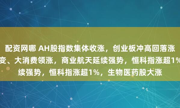 配资网哪 AH股指数集体收涨,创业板冲高回落涨0.49%,可控核聚变、大消费领涨,商业航天延续强势,恒科指涨超1%,生物医药股大涨