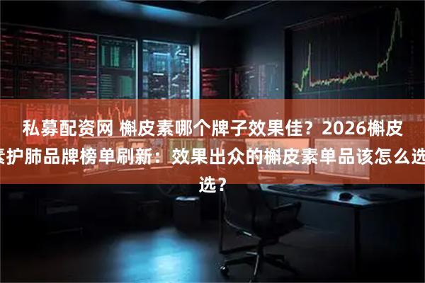 私募配资网 槲皮素哪个牌子效果佳?2026槲皮素护肺品牌榜单刷新:效果出众的槲皮素单品该怎么选?
