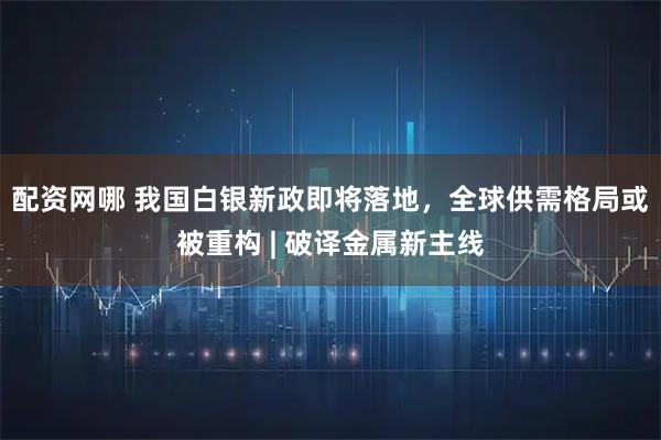 配资网哪 我国白银新政即将落地,全球供需格局或被重构 | 破译金属新主线