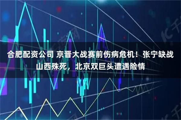 合肥配资公司 京晋大战赛前伤病危机！张宁缺战山西殊死，北京双巨头遭遇险情