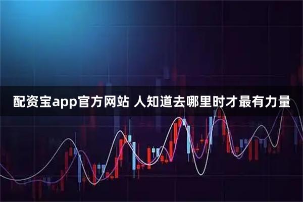 配资宝app官方网站 人知道去哪里时才最有力量