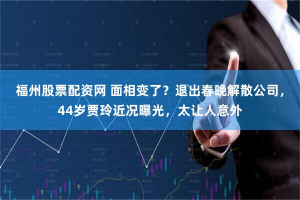 福州股票配资网 面相变了？退出春晚解散公司，44岁贾玲近况曝光，太让人意外