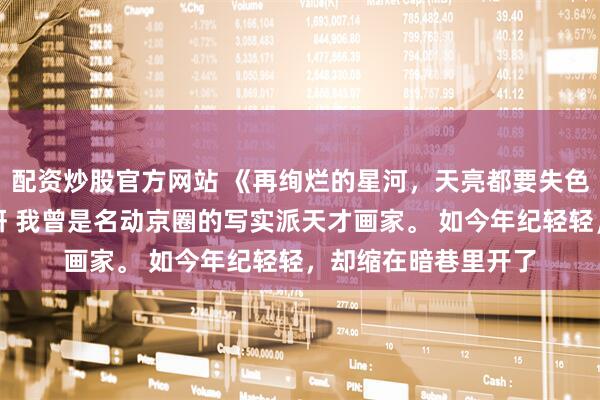 配资炒股官方网站 《再绚烂的星河，天亮都要失色》慕染傅淮聿邓妍妍 我曾是名动京圈的写实派天才画家。 　　如今年纪轻轻，却缩在暗巷里开了