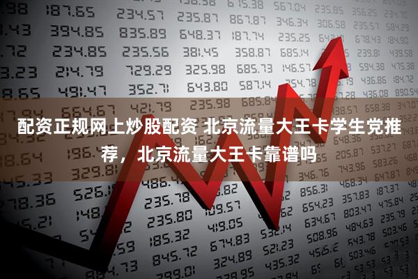 配资正规网上炒股配资 北京流量大王卡学生党推荐，北京流量大王卡靠谱吗