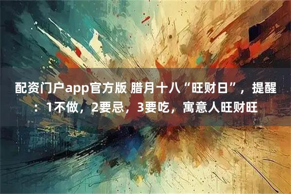 配资门户app官方版 腊月十八“旺财日”，提醒：1不做，2要忌，3要吃，寓意人旺财旺