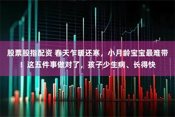 股票股指配资 春天乍暖还寒，小月龄宝宝最难带！这五件事做对了，孩子少生病、长得快