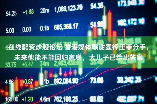 在线配资炒股论坛 香港媒体曝谢霆锋王菲分手,未来他能不能回归家庭,大儿子已给出答案