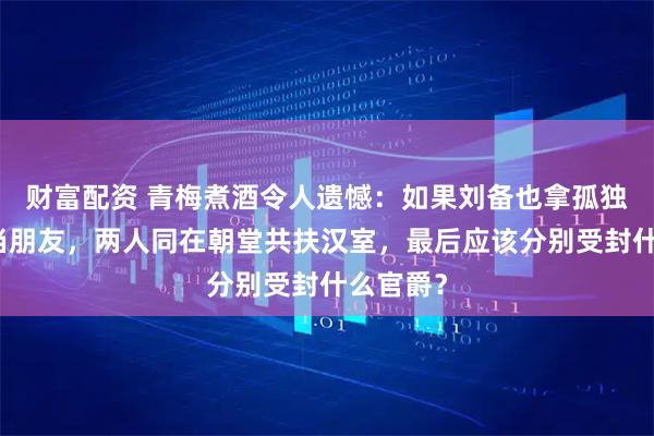 财富配资 青梅煮酒令人遗憾：如果刘备也拿孤独的曹操当朋友，两人同在朝堂共扶汉室，最后应该分别受封什么官爵？