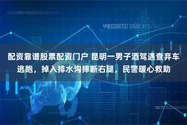 配资靠谱股票配资门户 昆明一男子酒驾遇查弃车逃跑,掉入排水沟摔断右腿,民警暖心救助