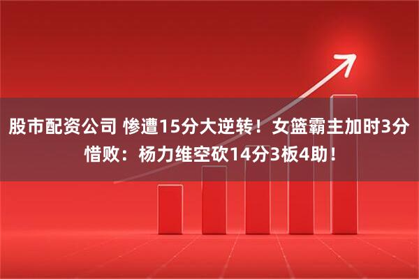 股市配资公司 惨遭15分大逆转！女篮霸主加时3分惜败：杨力维空砍14分3板4助！