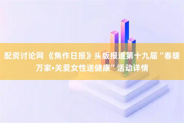 配资讨论网 《焦作日报》头版报道第十九届“春暖万家•关爱女性送健康”活动详情