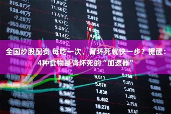 全国炒股配资 每吃一次，肾坏死就快一步？提醒：4种食物是肾坏死的“加速器”