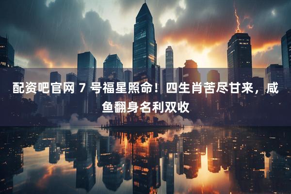 配资吧官网 7 号福星照命！四生肖苦尽甘来，咸鱼翻身名利双收
