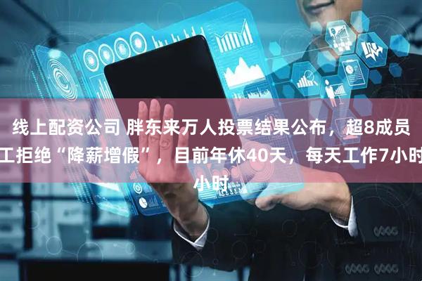 线上配资公司 胖东来万人投票结果公布，超8成员工拒绝“降薪增假”，目前年休40天，每天工作7小时