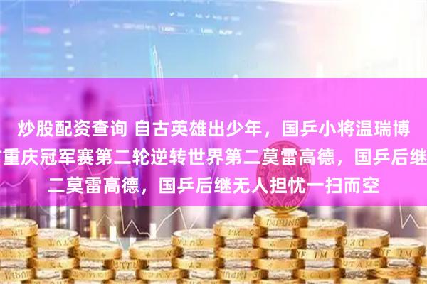 炒股配资查询 自古英雄出少年,国乒小将温瑞博非等闲之辈,WTT重庆冠军赛第二轮逆转世界第二莫雷高德,国乒后继无人担忧一扫而空