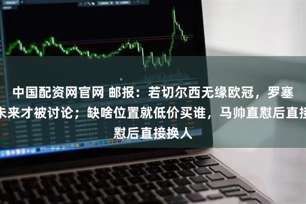 中国配资网官网 邮报：若切尔西无缘欧冠，罗塞尼尔未来才被讨论；缺啥位置就低价买谁，马帅直懟后直接换人