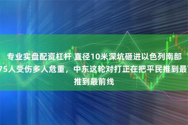 专业实盘配资杠杆 直径10米深坑砸进以色列南部,175人受伤多人危重,中东这轮对打正在把平民推到最前线