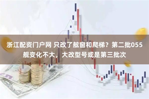 浙江配资门户网 只改了舷窗和爬梯？第二批055舰变化不大，大改型号或是第三批次