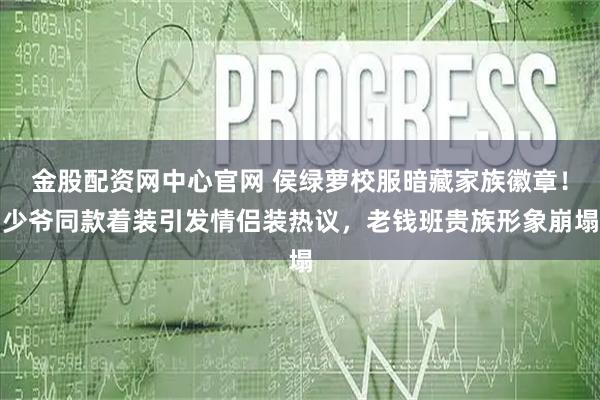 金股配资网中心官网 侯绿萝校服暗藏家族徽章！少爷同款着装引发情侣装热议，老钱班贵族形象崩塌
