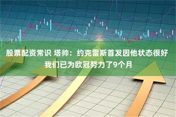 股票配资常识 塔帅：约克雷斯首发因他状态很好 我们已为欧冠努力了9个月