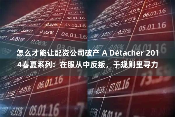 怎么才能让配资公司破产 A Détacher 2014春夏系列：在服从中反叛，于规则里寻力