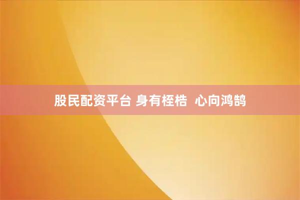 股民配资平台 身有桎梏 心向鸿鹄