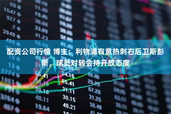 配资公司行情 博主：利物浦有意热刺右后卫斯彭斯，球员对转会持开放态度