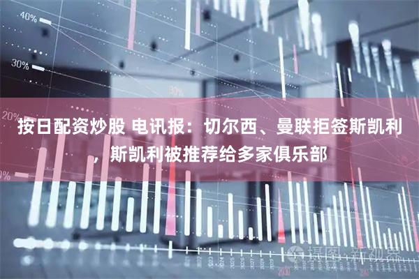 按日配资炒股 电讯报：切尔西、曼联拒签斯凯利，斯凯利被推荐给多家俱乐部