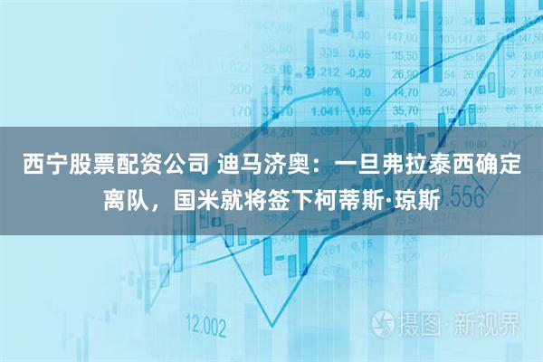 西宁股票配资公司 迪马济奥：一旦弗拉泰西确定离队，国米就将签下柯蒂斯·琼斯