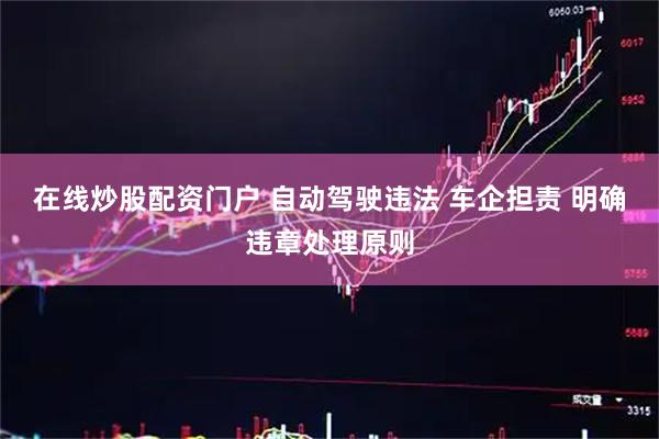 在线炒股配资门户 自动驾驶违法 车企担责 明确违章处理原则