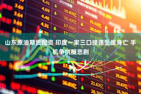 山东原油期货配资 印度一家三口接连坠崖身亡 手机争执酿悲剧
