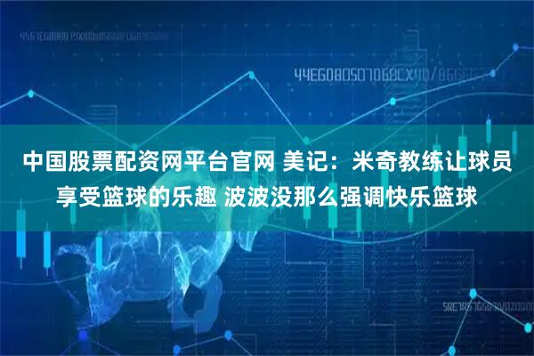 中国股票配资网平台官网 美记：米奇教练让球员享受篮球的乐趣 波波没那么强调快乐篮球