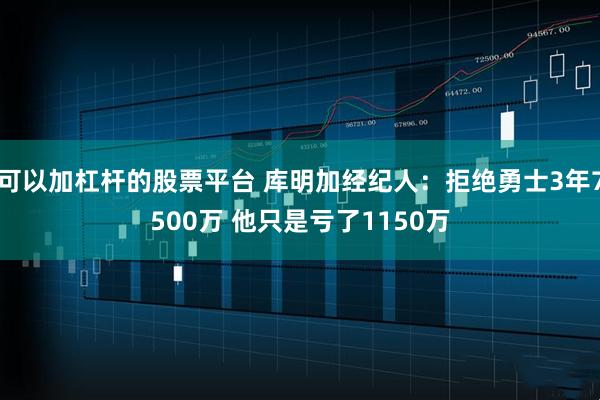 可以加杠杆的股票平台 库明加经纪人：拒绝勇士3年7500万 他只是亏了1150万